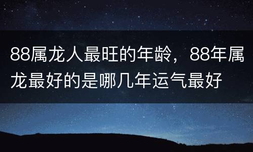 88属龙人最旺的年龄，88年属龙最好的是哪几年运气最好