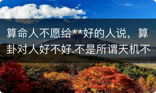 算命人不愿给**好的人说，算卦对人好不好.不是所谓天机不可泄漏吗?