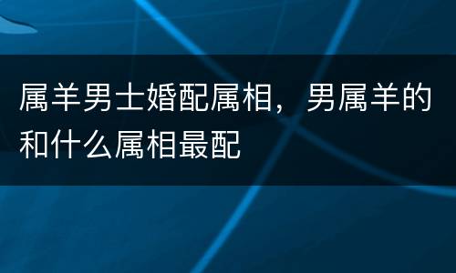 属羊男士婚配属相，男属羊的和什么属相最配