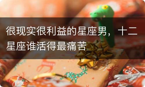 很现实很利益的星座男，十二星座谁活得最痛苦