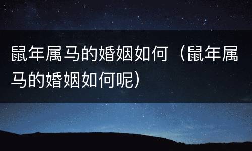 鼠年属马的婚姻如何（鼠年属马的婚姻如何呢）