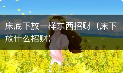 床底下放一样东西招财（床下放什么招财）