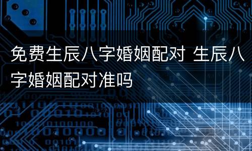 免费生辰八字婚姻配对 生辰八字婚姻配对准吗