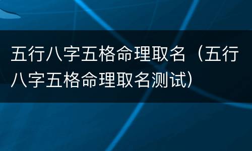 五行八字五格命理取名（五行八字五格命理取名测试）