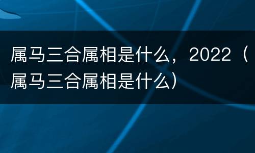 属马三合属相是什么，2022（属马三合属相是什么）