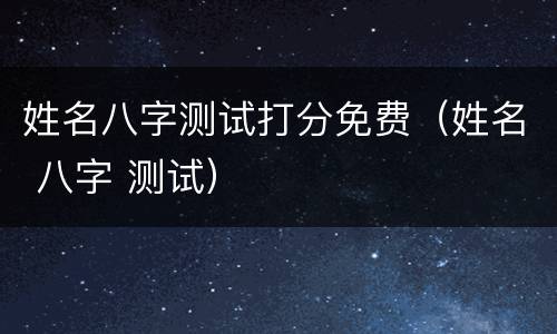 姓名八字测试打分免费（姓名 八字 测试）