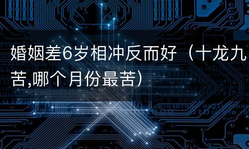 婚姻差6岁相冲反而好（十龙九苦,哪个月份最苦）