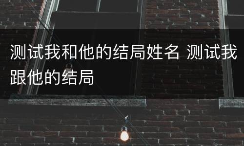 测试我和他的结局姓名 测试我跟他的结局