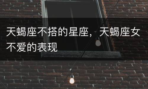 天蝎座不搭的星座，天蝎座女不爱的表现