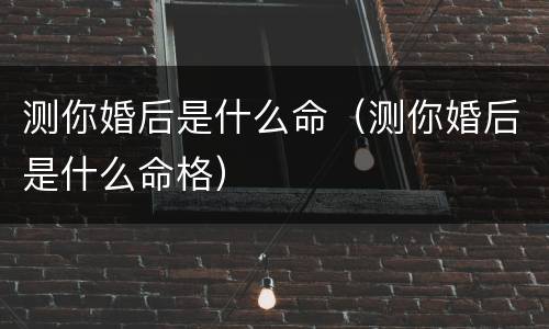 测你婚后是什么命（测你婚后是什么命格）