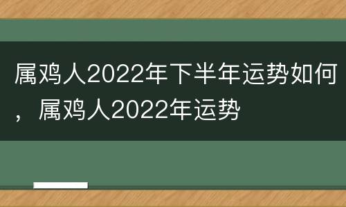 属鸡人2022年下半年运势如何，属鸡人2022年运势