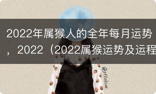 2022年属猴人的全年每月运势，2022（2022属猴运势及运程每月运程）