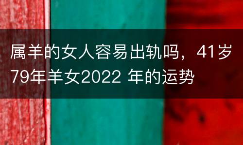 属羊的女人容易出轨吗，41岁79年羊女2022 年的运势
