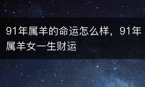 91年属羊的命运怎么样，91年属羊女一生财运