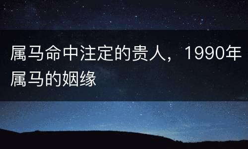 属马命中注定的贵人，1990年属马的姻缘