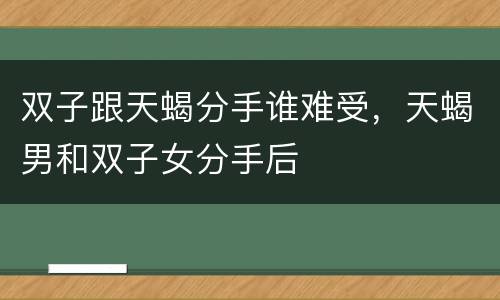 双子跟天蝎分手谁难受，天蝎男和双子女分手后