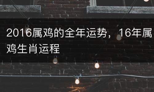 2016属鸡的全年运势，16年属鸡生肖运程