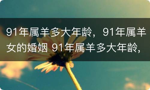 91年属羊多大年龄，91年属羊女的婚姻 91年属羊多大年龄,91年属羊女的婚姻怎么样