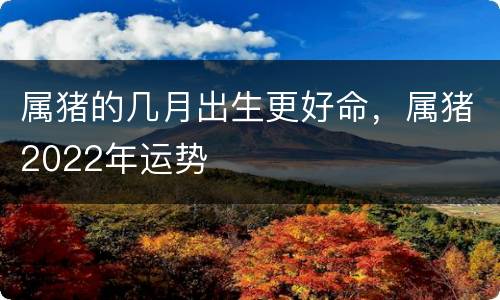 属猪的几月出生更好命，属猪2022年运势