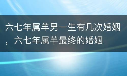 六七年属羊男一生有几次婚姻，六七年属羊最终的婚姻