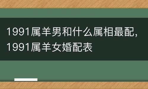 1991属羊男和什么属相最配，1991属羊女婚配表