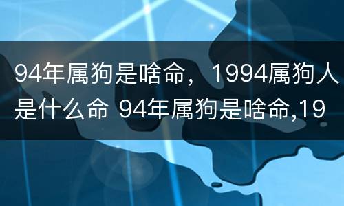 94年属狗是啥命，1994属狗人是什么命 94年属狗是啥命,1994属狗人是什么命呢