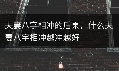 夫妻八字相冲的后果，什么夫妻八字相冲越冲越好