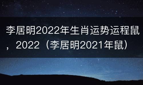 李居明2022年生肖运势运程鼠，2022（李居明2021年鼠）