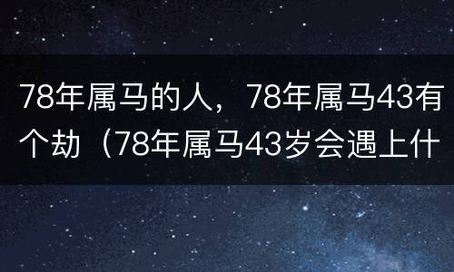78年属马的人，78年属马43有个劫（78年属马43岁会遇上什么贵人）
