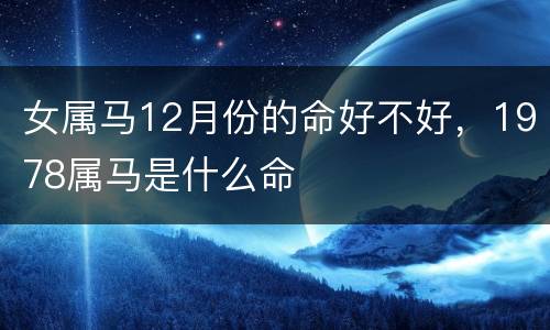 女属马12月份的命好不好，1978属马是什么命