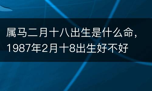 属马二月十八出生是什么命，1987年2月十8出生好不好