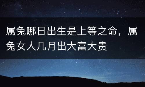 属兔哪日出生是上等之命，属兔女人几月出大富大贵