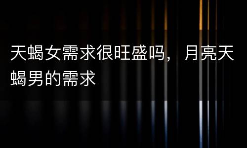 天蝎女需求很旺盛吗，月亮天蝎男的需求