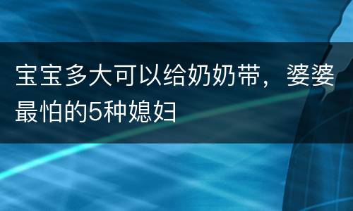 宝宝多大可以给奶奶带，婆婆最怕的5种媳妇