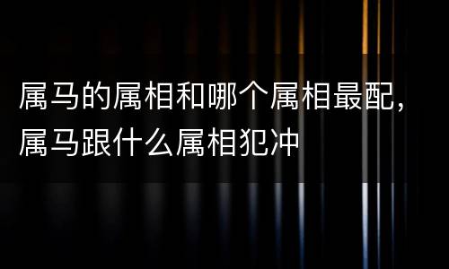属马的属相和哪个属相最配，属马跟什么属相犯冲