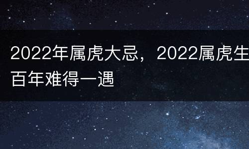 2022年属虎大忌，2022属虎生百年难得一遇