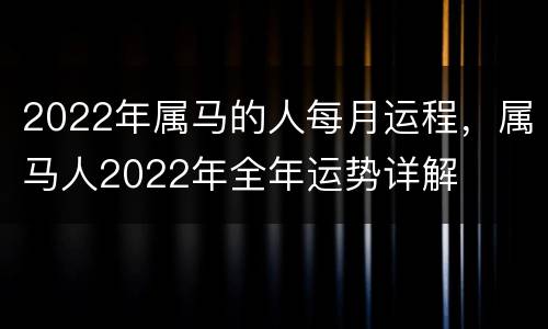 2022年属马的人每月运程，属马人2022年全年运势详解