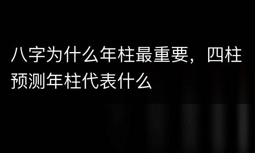 八字为什么年柱最重要，四柱预测年柱代表什么