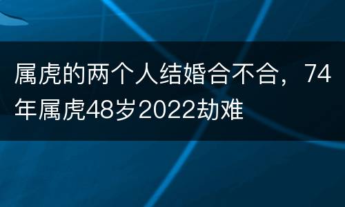属虎的两个人结婚合不合，74年属虎48岁2022劫难