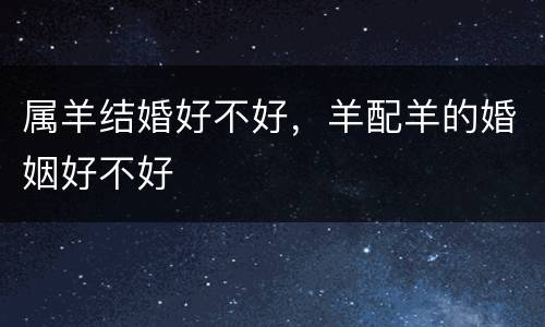 属羊结婚好不好，羊配羊的婚姻好不好