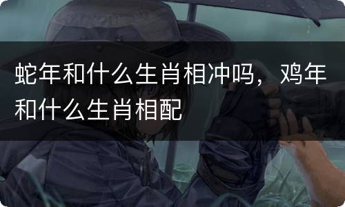 蛇年和什么生肖相冲吗，鸡年和什么生肖相配