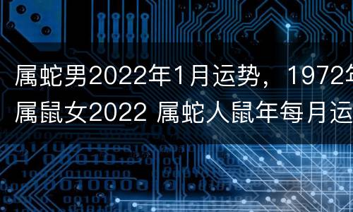 属蛇男2022年1月运势，1972年属鼠女2022 属蛇人鼠年每月运势