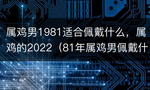属鸡男1981适合佩戴什么，属鸡的2022（81年属鸡男佩戴什么最好）