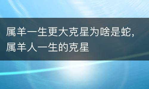 属羊一生更大克星为啥是蛇，属羊人一生的克星