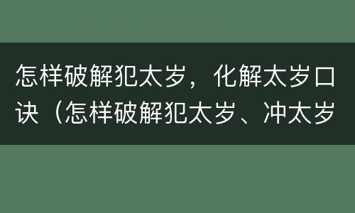 怎样破解犯太岁，化解太岁口诀（怎样破解犯太岁、冲太岁）