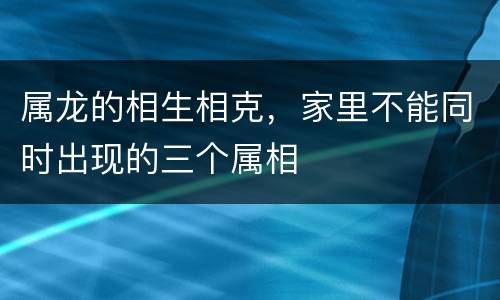 属龙的相生相克，家里不能同时出现的三个属相
