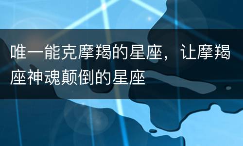 唯一能克摩羯的星座，让摩羯座神魂颠倒的星座