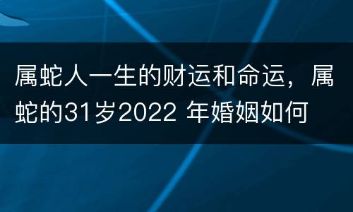 属蛇人一生的财运和命运，属蛇的31岁2022 年婚姻如何