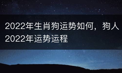 2022年生肖狗运势如何，狗人2022年运势运程