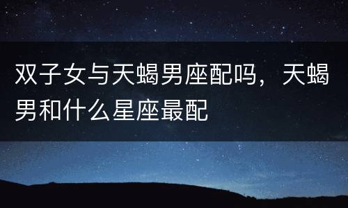 双子女与天蝎男座配吗，天蝎男和什么星座最配